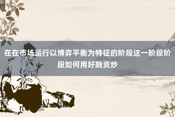 在在市场运行以博弈平衡为特征的阶段这一阶段阶段如何用好融资炒