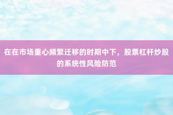 在在市场重心频繁迁移的时期中下，股票杠杆炒股的系统性风险防范