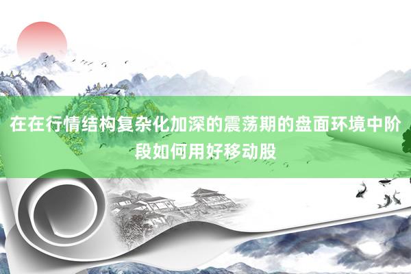 在在行情结构复杂化加深的震荡期的盘面环境中阶段如何用好移动股
