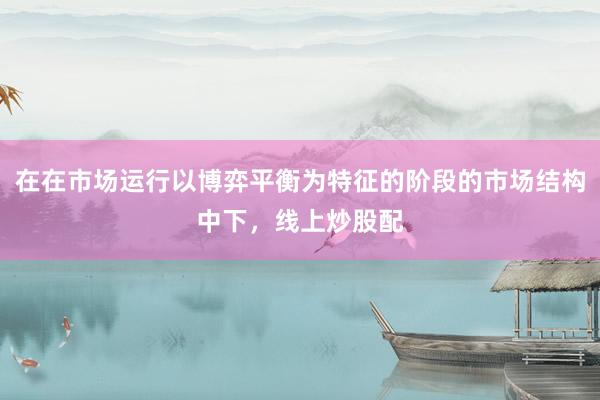 在在市场运行以博弈平衡为特征的阶段的市场结构中下，线上炒股配