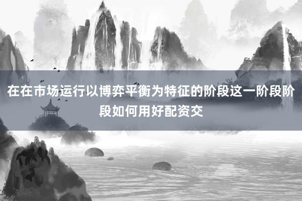 在在市场运行以博弈平衡为特征的阶段这一阶段阶段如何用好配资交