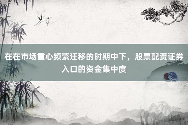 在在市场重心频繁迁移的时期中下，股票配资证券入口的资金集中度