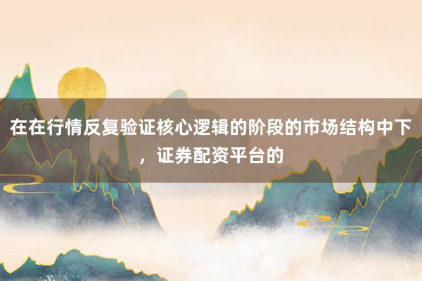 在在行情反复验证核心逻辑的阶段的市场结构中下，证券配资平台的