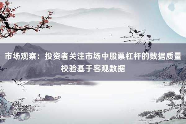 市场观察：投资者关注市场中股票杠杆的数据质量校验基于客观数据