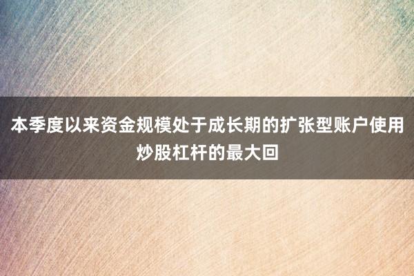 本季度以来资金规模处于成长期的扩张型账户使用炒股杠杆的最大回