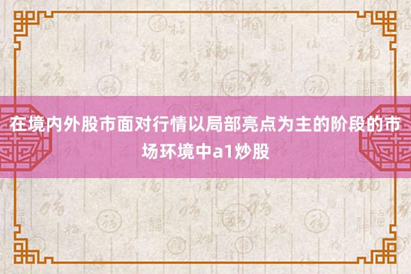 在境内外股市面对行情以局部亮点为主的阶段的市场环境中a1炒股