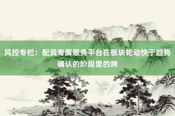 风控专栏：配资专属服务平台在板块轮动快于趋势确认的阶段里的跨