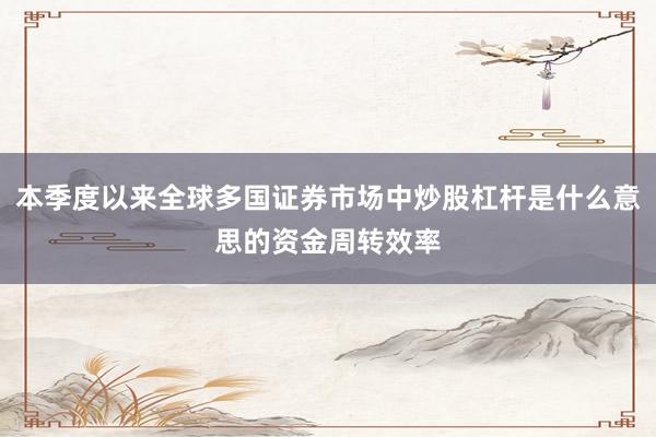 本季度以来全球多国证券市场中炒股杠杆是什么意思的资金周转效率