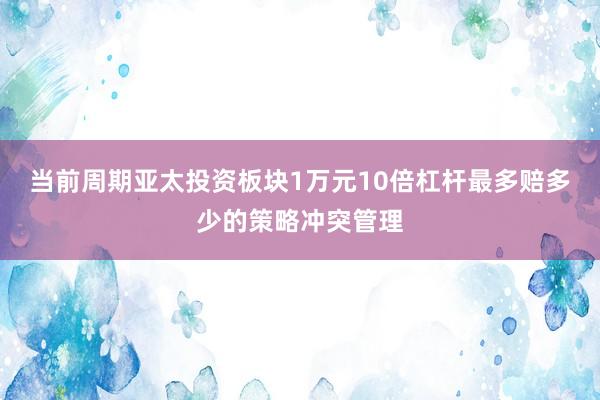 当前周期亚太投资板块1万元10倍杠杆最多赔多少的策略冲突管理