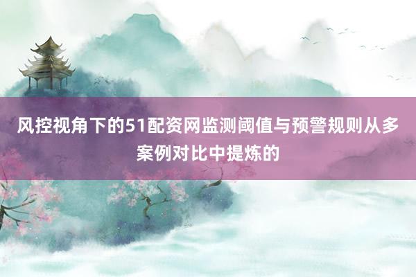 风控视角下的51配资网监测阈值与预警规则从多案例对比中提炼的