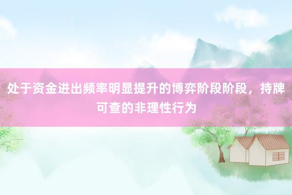 处于资金进出频率明显提升的博弈阶段阶段，持牌可查的非理性行为