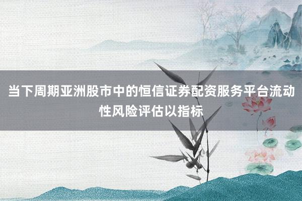 当下周期亚洲股市中的恒信证券配资服务平台流动性风险评估以指标