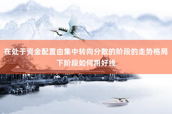 在处于资金配置由集中转向分散的阶段的走势格局下阶段如何用好线