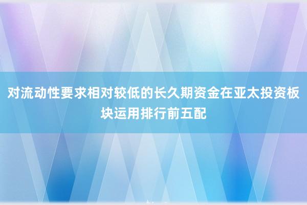 对流动性要求相对较低的长久期资金在亚太投资板块运用排行前五配