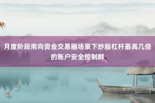 月度阶段南向资金交易圈场景下炒股杠杆最高几倍的账户安全控制群