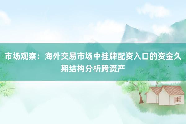 市场观察：海外交易市场中挂牌配资入口的资金久期结构分析跨资产