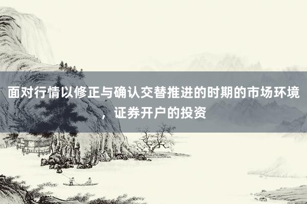面对行情以修正与确认交替推进的时期的市场环境，证券开户的投资