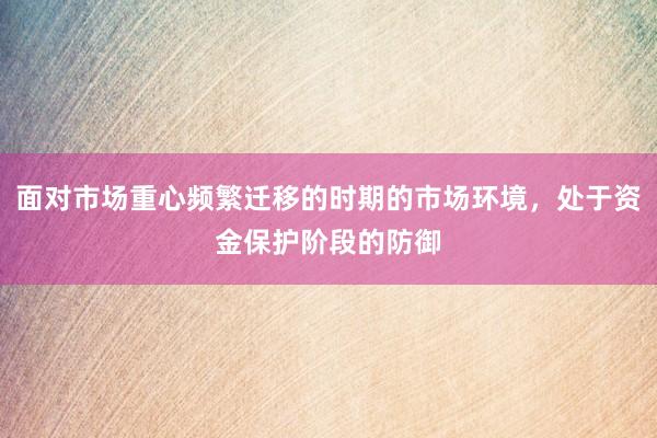 面对市场重心频繁迁移的时期的市场环境，处于资金保护阶段的防御