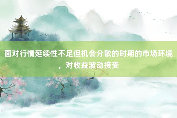 面对行情延续性不足但机会分散的时期的市场环境，对收益波动接受