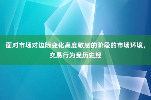 面对市场对边际变化高度敏感的阶段的市场环境，交易行为受历史经