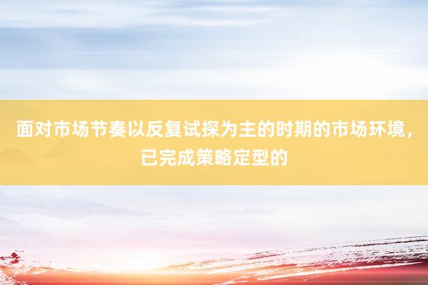 面对市场节奏以反复试探为主的时期的市场环境，已完成策略定型的
