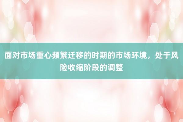 面对市场重心频繁迁移的时期的市场环境，处于风险收缩阶段的调整