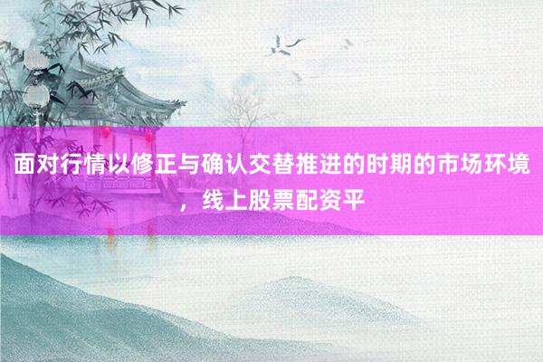 面对行情以修正与确认交替推进的时期的市场环境，线上股票配资平