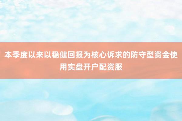 本季度以来以稳健回报为核心诉求的防守型资金使用实盘开户配资服