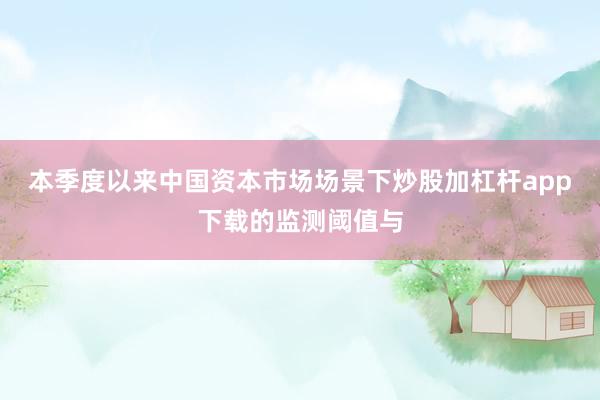 本季度以来中国资本市场场景下炒股加杠杆app下载的监测阈值与