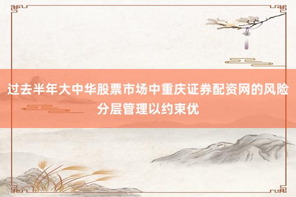 过去半年大中华股票市场中重庆证券配资网的风险分层管理以约束优