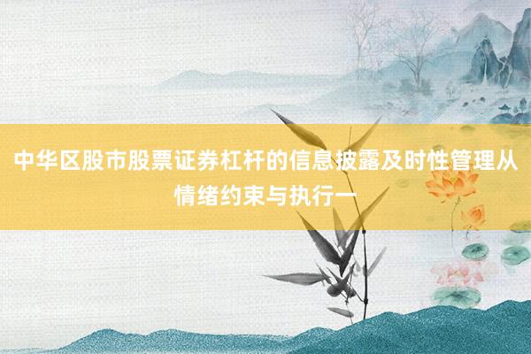 中华区股市股票证券杠杆的信息披露及时性管理从情绪约束与执行一