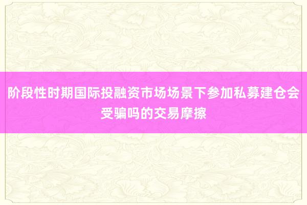 阶段性时期国际投融资市场场景下参加私募建仓会受骗吗的交易摩擦
