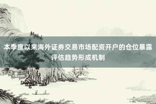 本季度以来海外证券交易市场配资开户的仓位暴露评估趋势形成机制