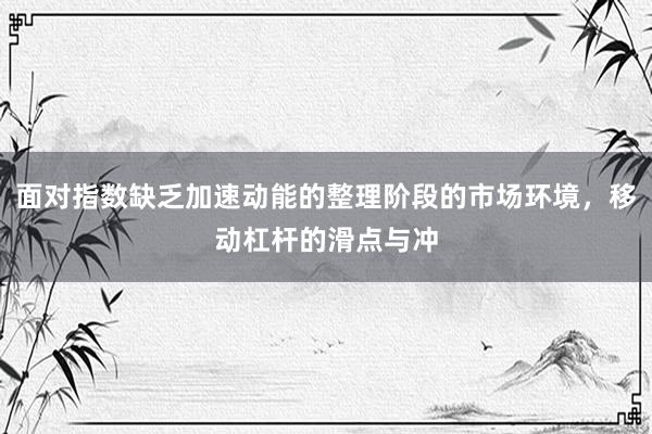 面对指数缺乏加速动能的整理阶段的市场环境，移动杠杆的滑点与冲