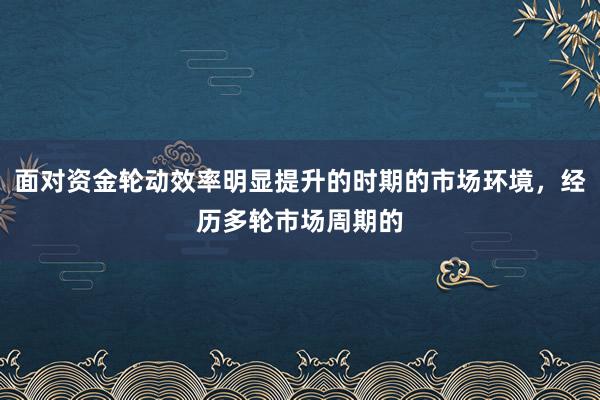 面对资金轮动效率明显提升的时期的市场环境，经历多轮市场周期的
