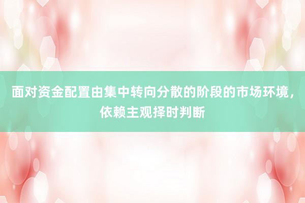 面对资金配置由集中转向分散的阶段的市场环境，依赖主观择时判断