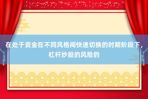 在处于资金在不同风格间快速切换的时期阶段下，杠杆炒股的风险的