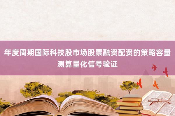 年度周期国际科技股市场股票融资配资的策略容量测算量化信号验证