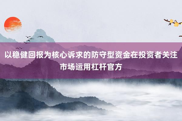 以稳健回报为核心诉求的防守型资金在投资者关注市场运用杠杆官方