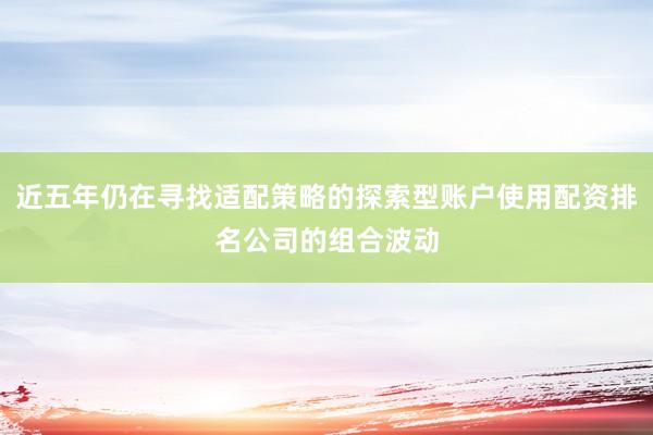 近五年仍在寻找适配策略的探索型账户使用配资排名公司的组合波动
