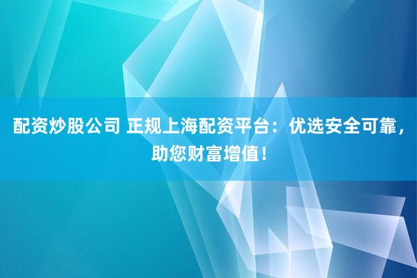配资炒股公司 正规上海配资平台：优选安全可靠，助您财富增值！