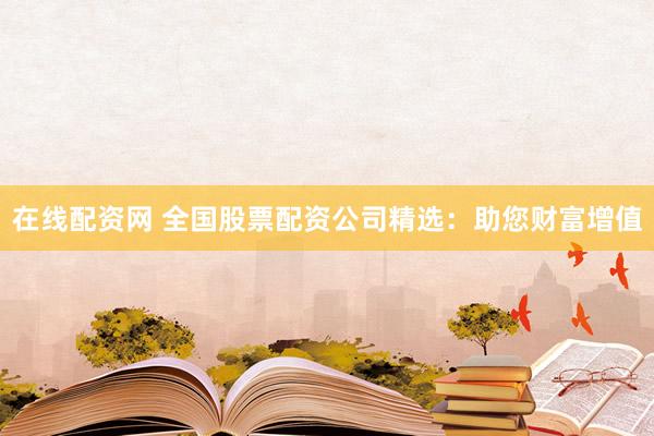 在线配资网 全国股票配资公司精选：助您财富增值