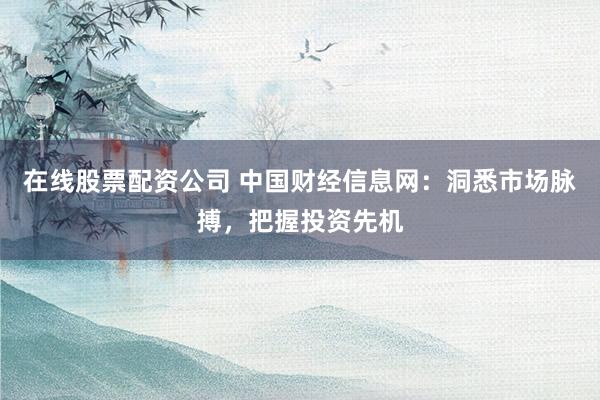 在线股票配资公司 中国财经信息网：洞悉市场脉搏，把握投资先机