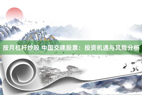 按月杠杆炒股 中国交建股票：投资机遇与风险分析