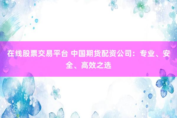在线股票交易平台 中国期货配资公司：专业、安全、高效之选