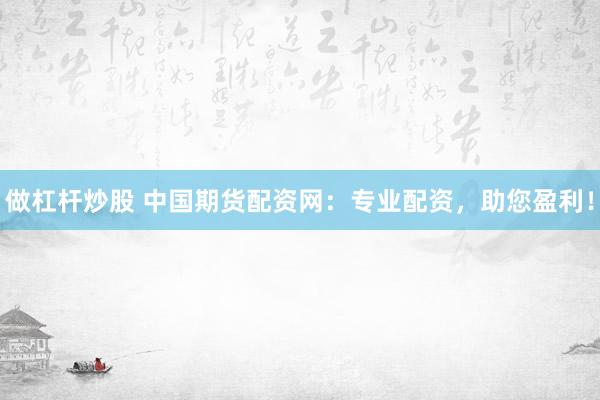 做杠杆炒股 中国期货配资网：专业配资，助您盈利！