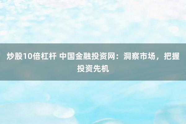 炒股10倍杠杆 中国金融投资网：洞察市场，把握投资先机