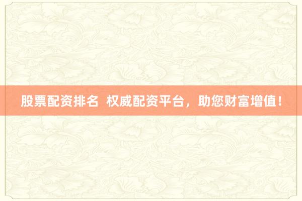 股票配资排名  权威配资平台，助您财富增值！
