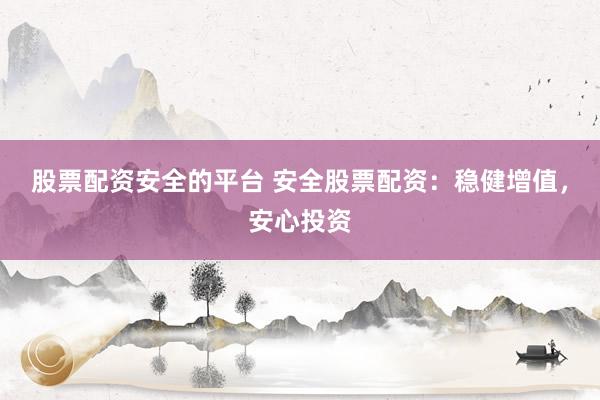 股票配资安全的平台 安全股票配资：稳健增值，安心投资