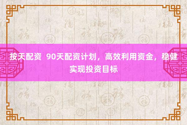 按天配资  90天配资计划，高效利用资金，稳健实现投资目标
